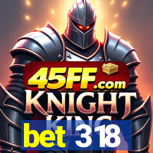 bet 318